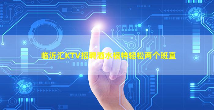 临沂汇KTV招聘酒水模特轻松两个班直