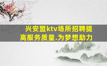 兴安盟ktv场所招聘提高服务质量.为梦想助力